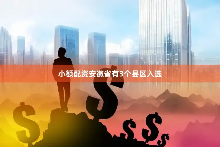 小额配资安徽省有3个县区入选