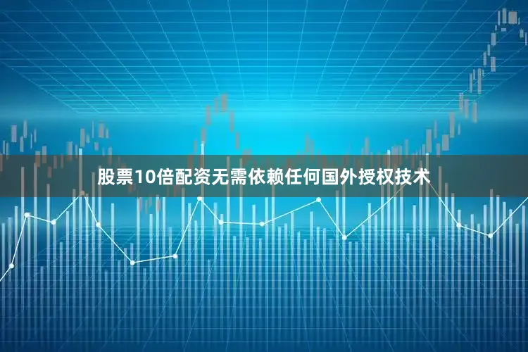 股票10倍配资无需依赖任何国外授权技术