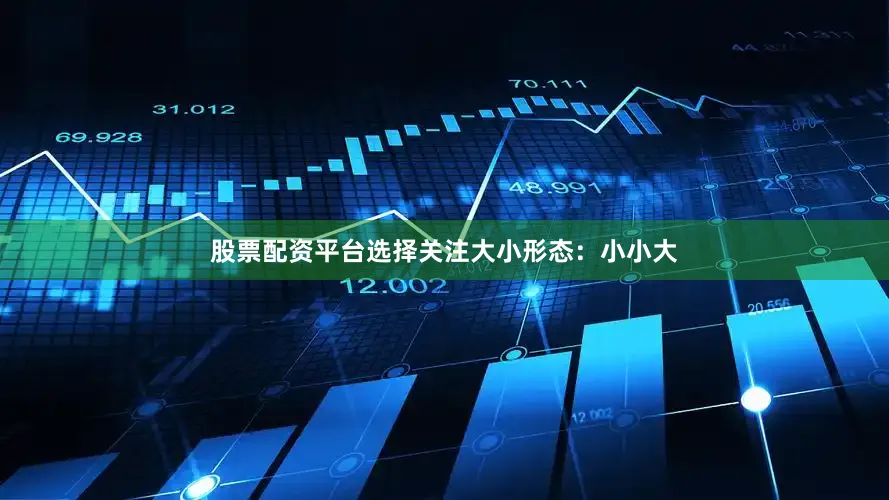 股票配资平台选择关注大小形态：小小大
