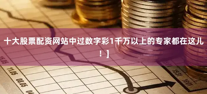 十大股票配资网站中过数字彩1千万以上的专家都在这儿！]