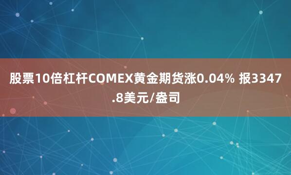 股票10倍杠杆COMEX黄金期货涨0.04% 报3347.8美元/盎司