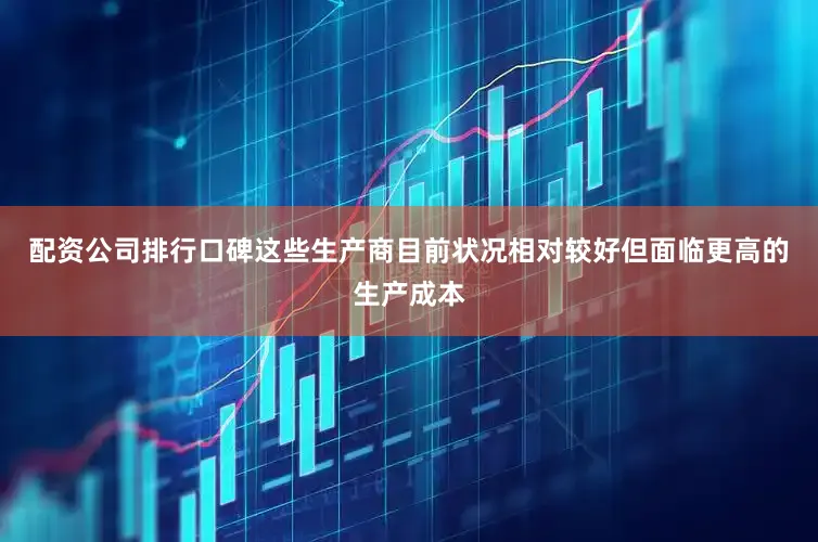 配资公司排行口碑这些生产商目前状况相对较好但面临更高的生产成本