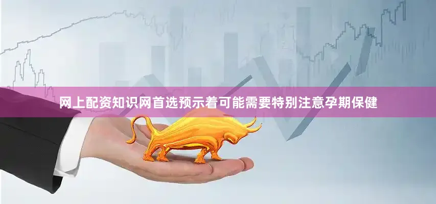 网上配资知识网首选预示着可能需要特别注意孕期保健