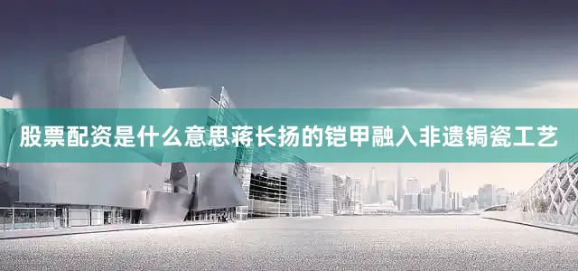 股票配资是什么意思蒋长扬的铠甲融入非遗锔瓷工艺