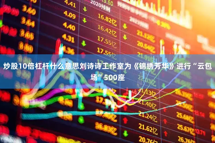 炒股10倍杠杆什么意思刘诗诗工作室为《锦绣芳华》进行“云包场”500座