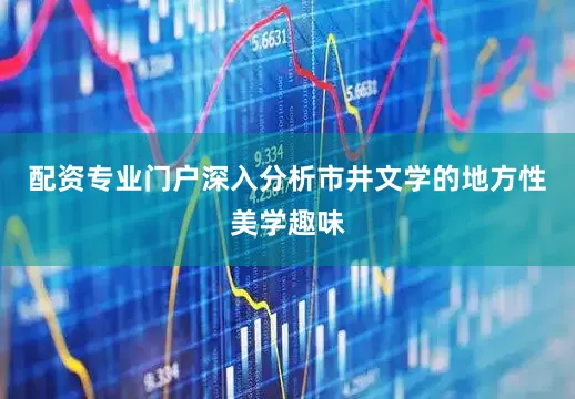 配资专业门户深入分析市井文学的地方性美学趣味