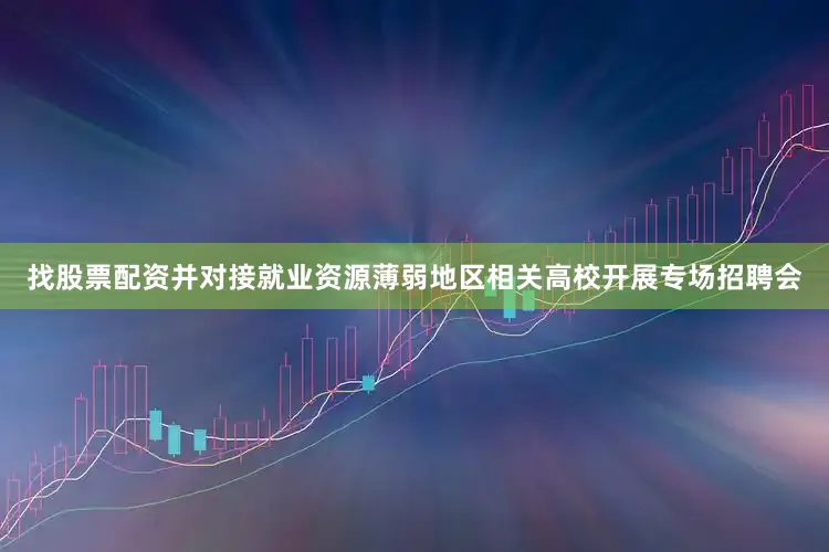 找股票配资并对接就业资源薄弱地区相关高校开展专场招聘会