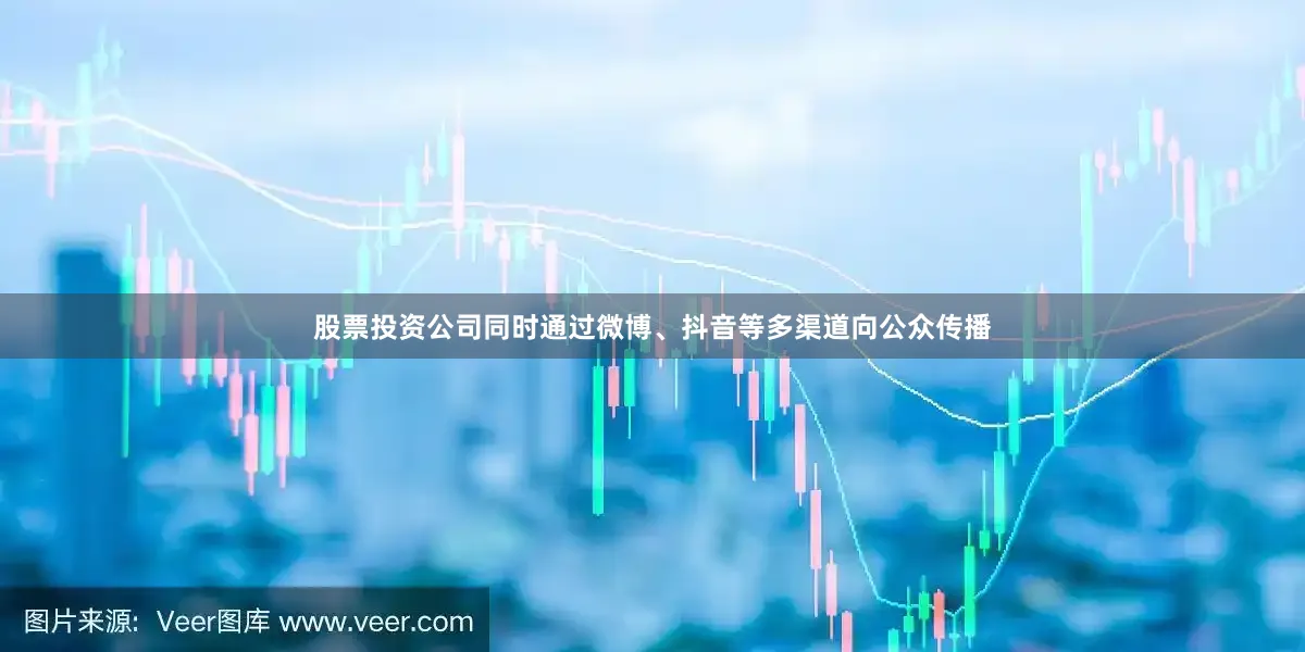 股票投资公司同时通过微博、抖音等多渠道向公众传播