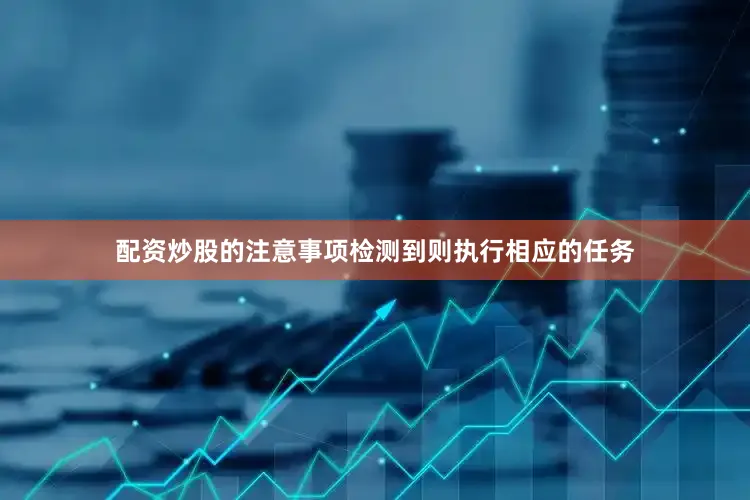 配资炒股的注意事项检测到则执行相应的任务