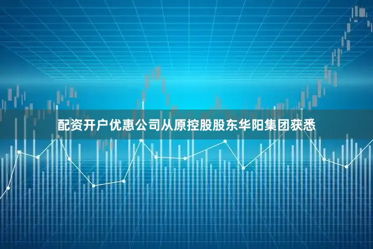 配资开户优惠公司从原控股股东华阳集团获悉