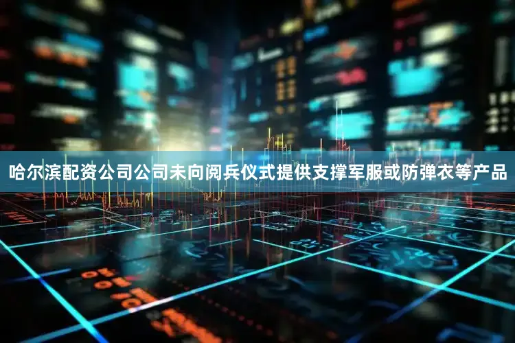 哈尔滨配资公司公司未向阅兵仪式提供支撑军服或防弹衣等产品