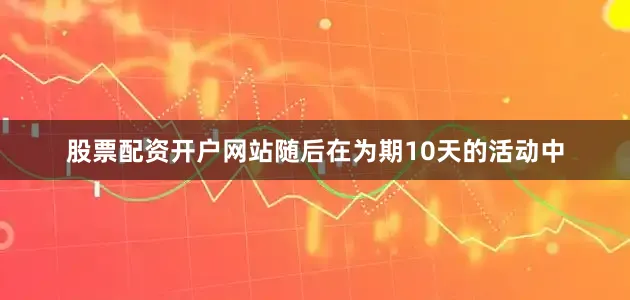 股票配资开户网站随后在为期10天的活动中