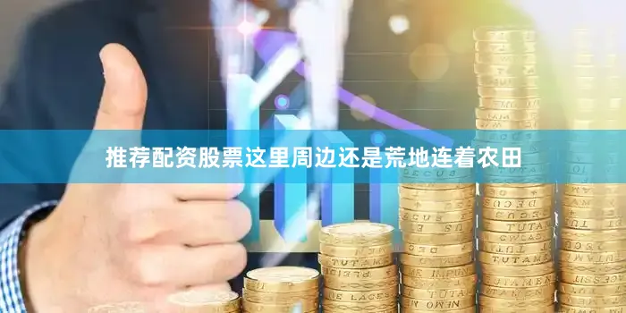 推荐配资股票这里周边还是荒地连着农田