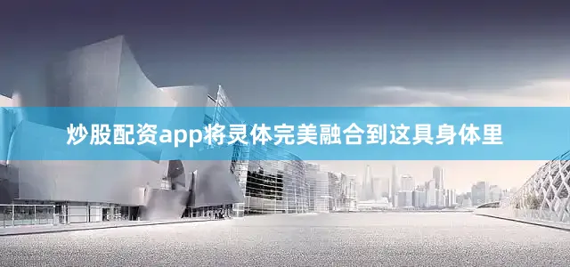 炒股配资app将灵体完美融合到这具身体里