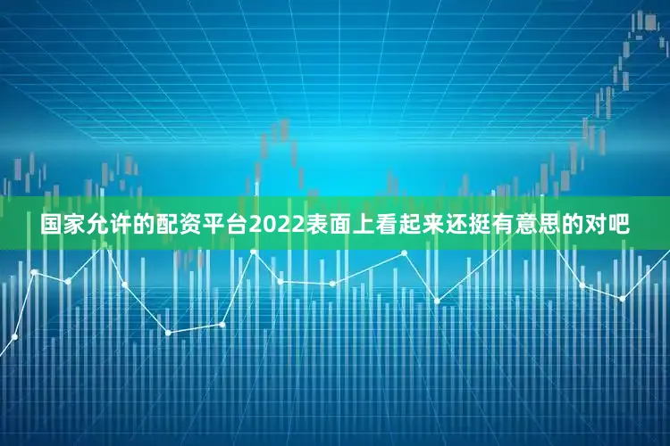 国家允许的配资平台2022表面上看起来还挺有意思的对吧
