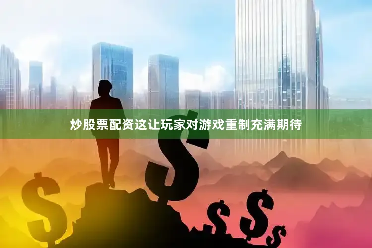 炒股票配资这让玩家对游戏重制充满期待