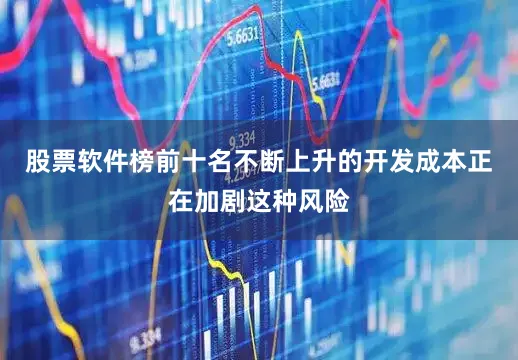股票软件榜前十名不断上升的开发成本正在加剧这种风险