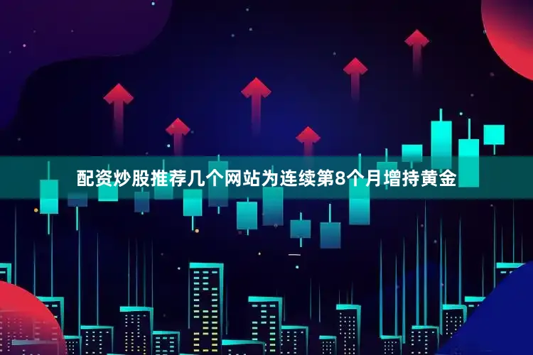 配资炒股推荐几个网站为连续第8个月增持黄金