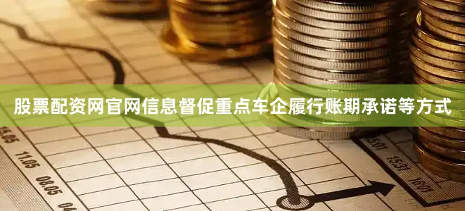 股票配资网官网信息督促重点车企履行账期承诺等方式