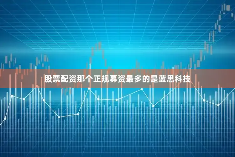 股票配资那个正规募资最多的是蓝思科技