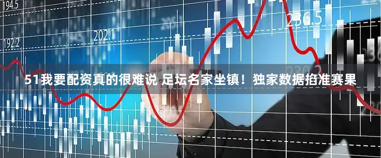 51我要配资真的很难说 　　足坛名家坐镇！独家数据掐准赛果