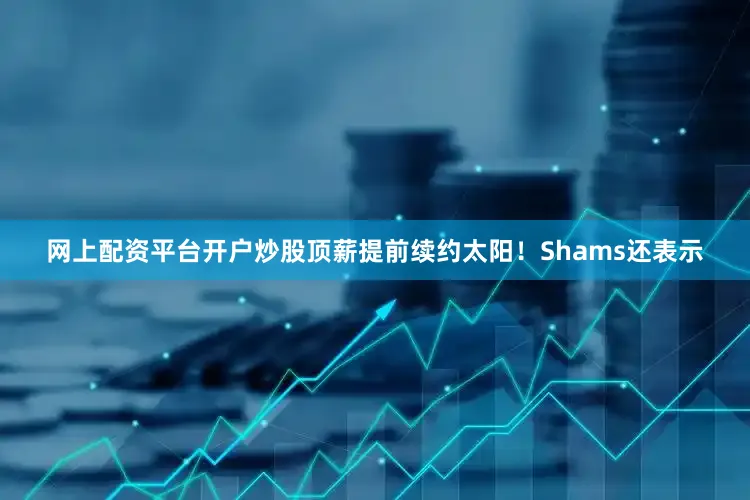 网上配资平台开户炒股顶薪提前续约太阳！　　Shams还表示
