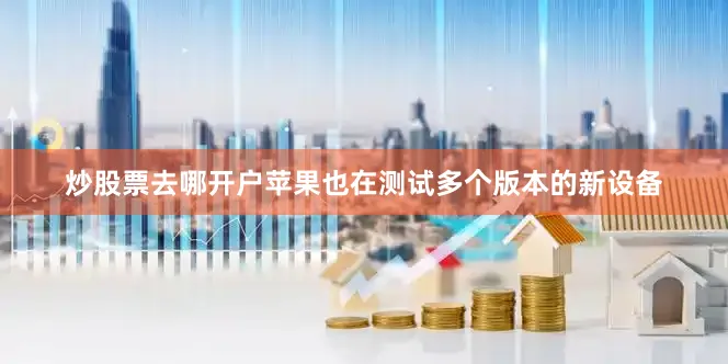 炒股票去哪开户苹果也在测试多个版本的新设备