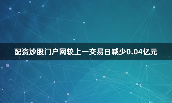 配资炒股门户网较上一交易日减少0.04亿元