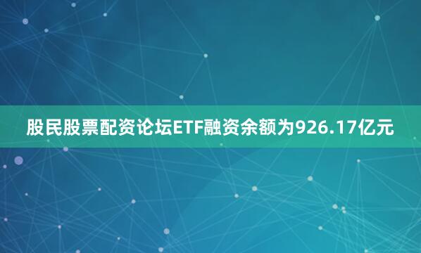 股民股票配资论坛ETF融资余额为926.17亿元