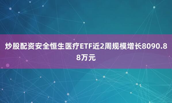 炒股配资安全恒生医疗ETF近2周规模增长8090.88万元