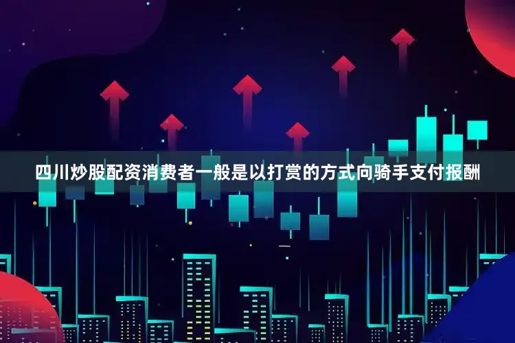 四川炒股配资消费者一般是以打赏的方式向骑手支付报酬