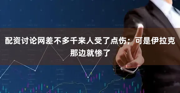 配资讨论网差不多千来人受了点伤；可是伊拉克那边就惨了