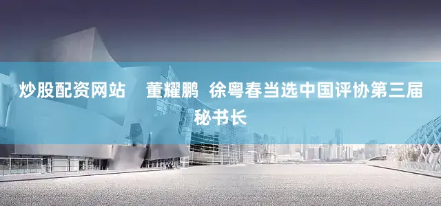 炒股配资网站    董耀鹏  徐粤春当选中国评协第三届秘书长