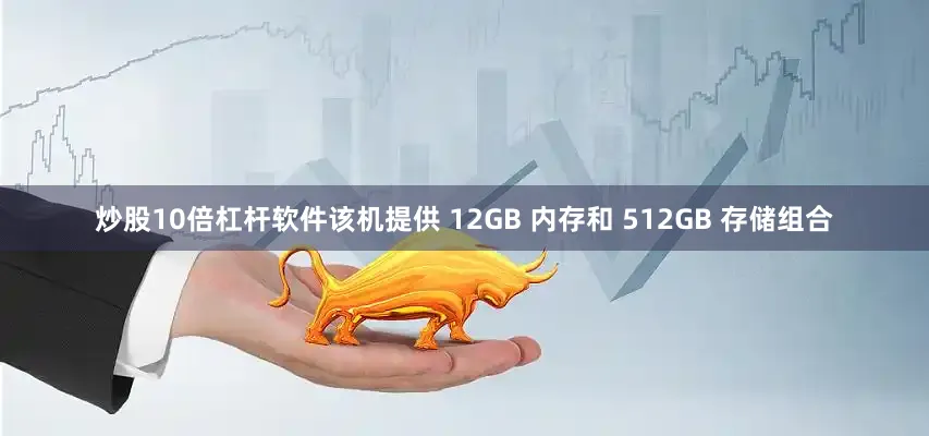 炒股10倍杠杆软件该机提供 12GB 内存和 512GB 存储组合