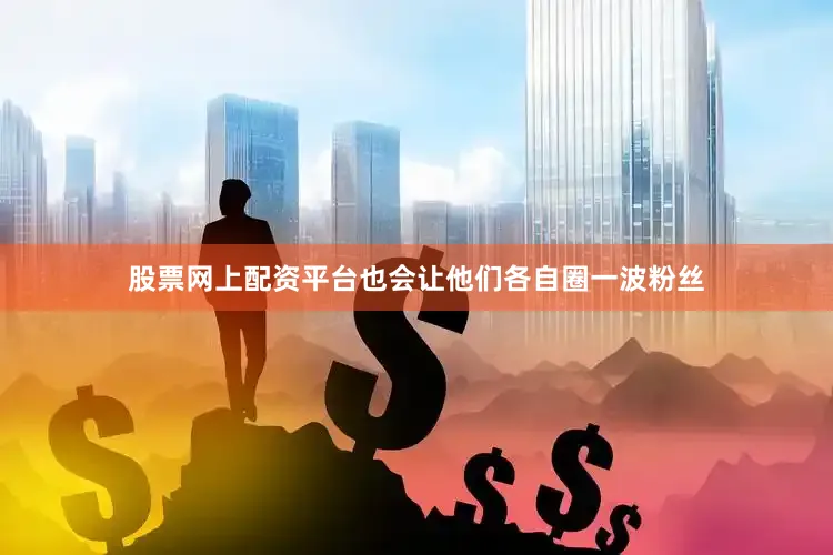 股票网上配资平台也会让他们各自圈一波粉丝