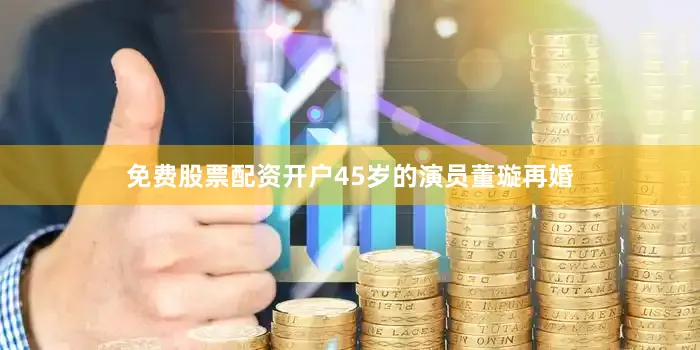 免费股票配资开户45岁的演员董璇再婚