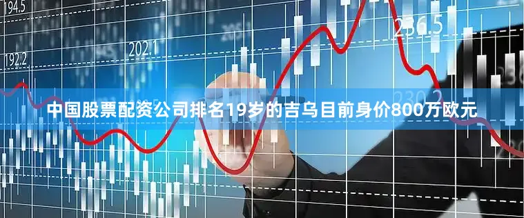 中国股票配资公司排名19岁的吉乌目前身价800万欧元