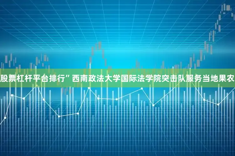 股票杠杆平台排行”西南政法大学国际法学院突击队服务当地果农