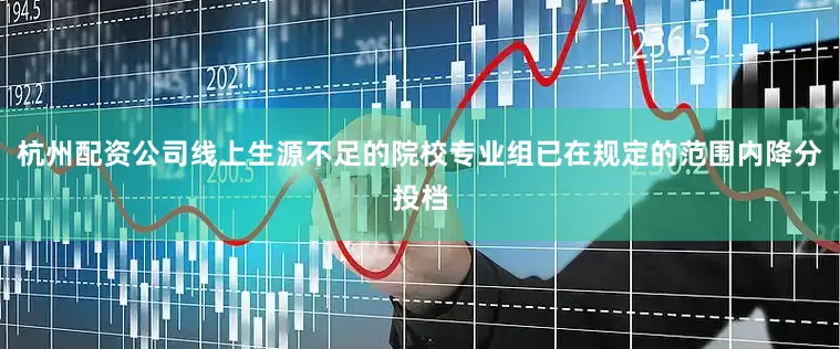 杭州配资公司线上生源不足的院校专业组已在规定的范围内降分投档
