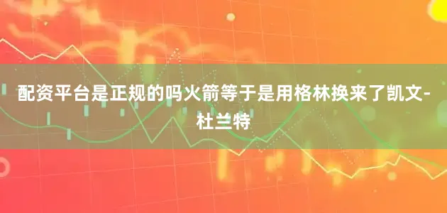 配资平台是正规的吗火箭等于是用格林换来了凯文-杜兰特