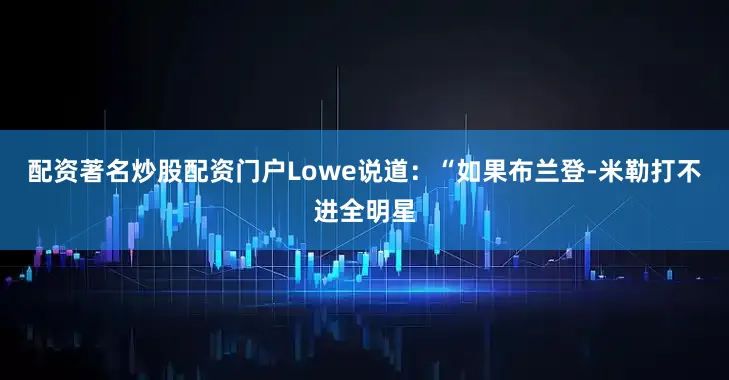配资著名炒股配资门户　　Lowe说道：“如果布兰登-米勒打不进全明星