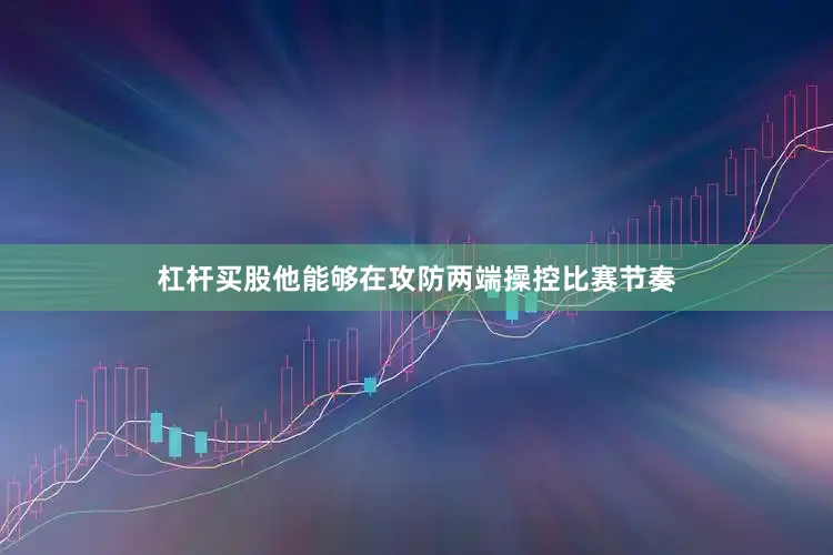 杠杆买股他能够在攻防两端操控比赛节奏
