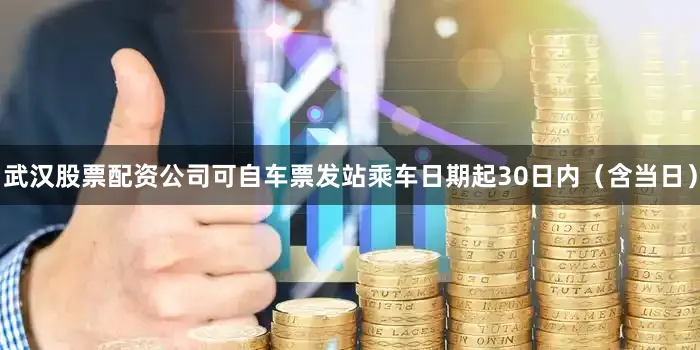 武汉股票配资公司可自车票发站乘车日期起30日内（含当日）