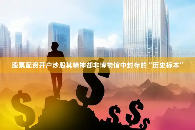 股票配资开户炒股其精神却非博物馆中封存的“历史标本”