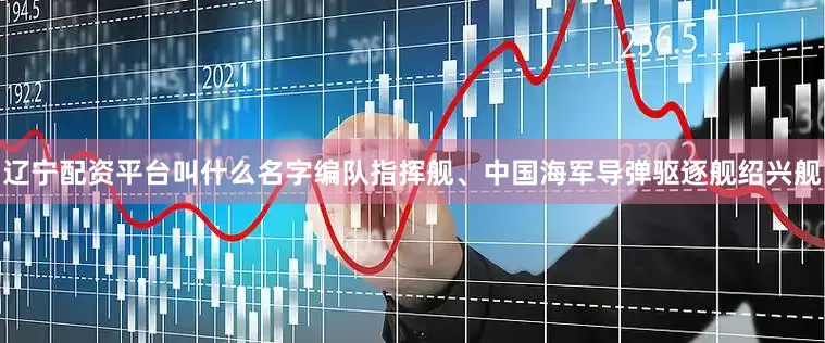 辽宁配资平台叫什么名字编队指挥舰、中国海军导弹驱逐舰绍兴舰