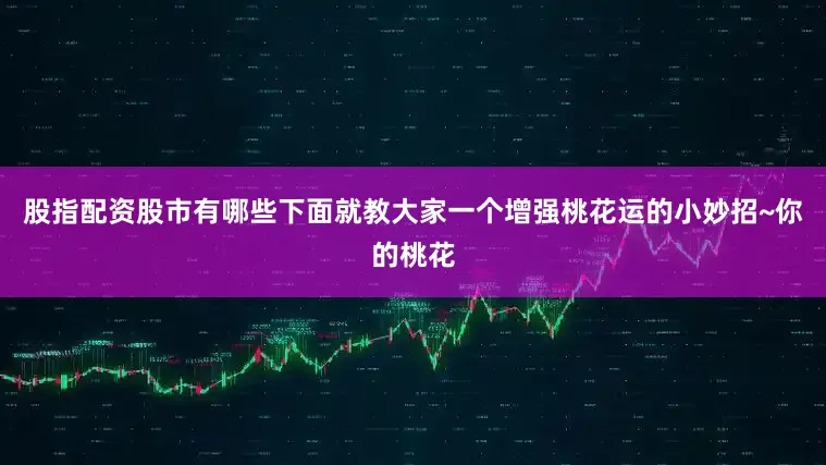 股指配资股市有哪些下面就教大家一个增强桃花运的小妙招~你的桃花