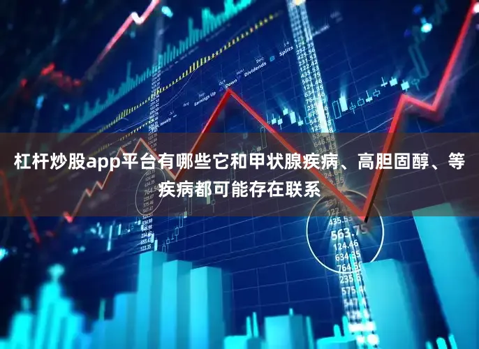 杠杆炒股app平台有哪些它和甲状腺疾病、高胆固醇、等疾病都可能存在联系