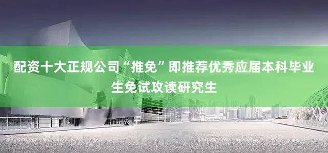 配资十大正规公司“推免”即推荐优秀应届本科毕业生免试攻读研究生