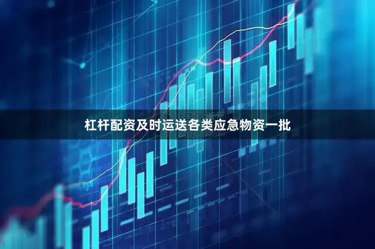 杠杆配资及时运送各类应急物资一批