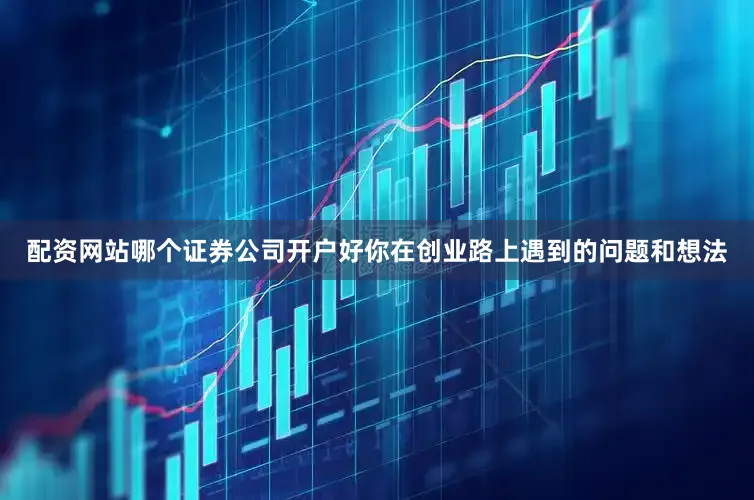 配资网站哪个证券公司开户好你在创业路上遇到的问题和想法